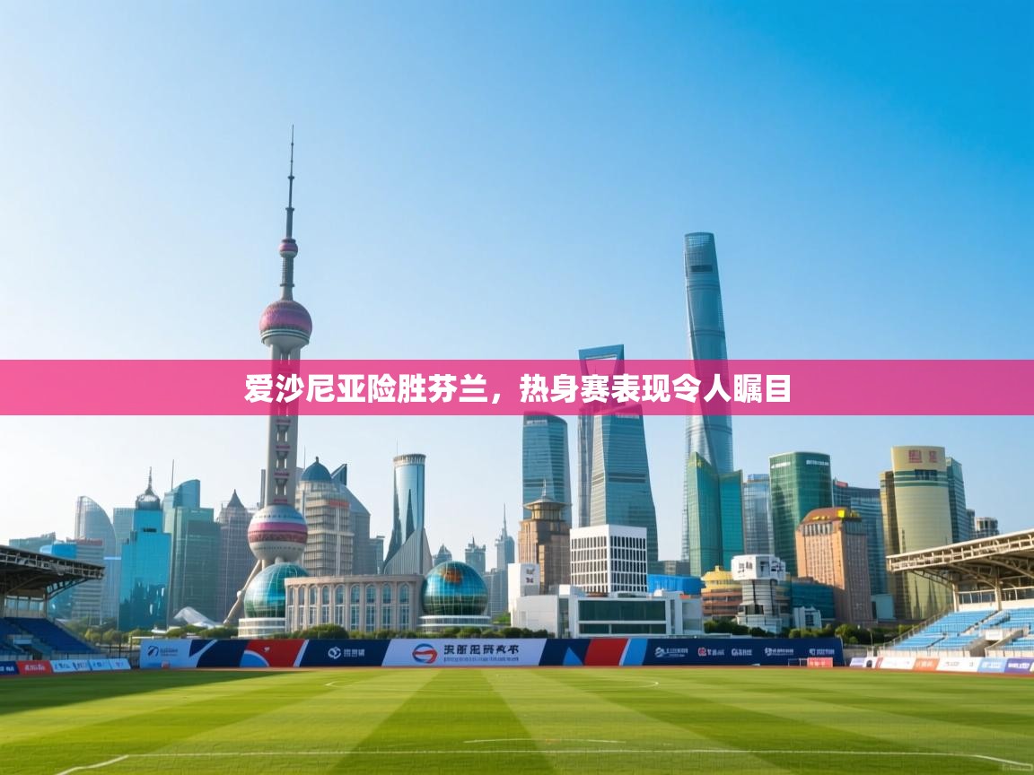 爱沙尼亚险胜芬兰,热身赛表现令人瞩目 第1张