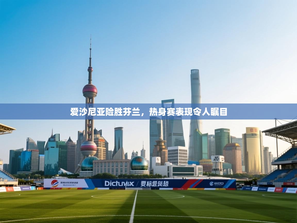 爱沙尼亚险胜芬兰,热身赛表现令人瞩目 第2张