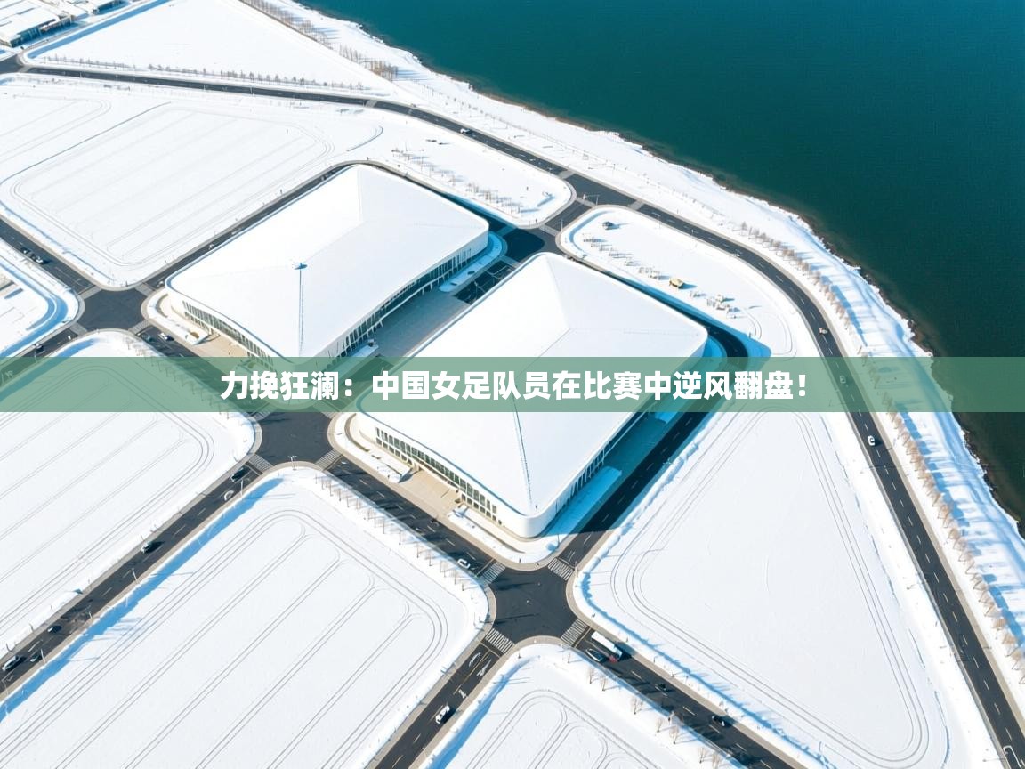 力挽狂澜：中国女足队员在比赛中逆风翻盘！  第2张
