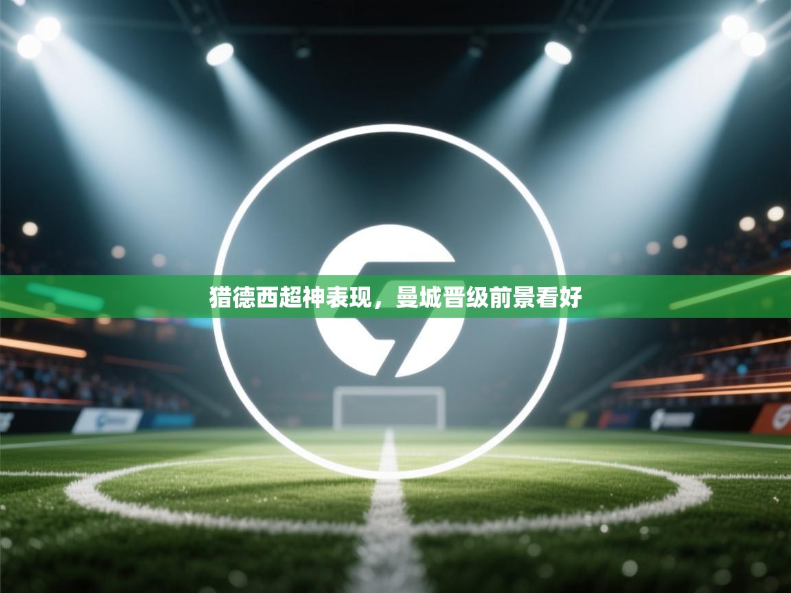 猎德西超神表现，曼城晋级前景看好  第1张