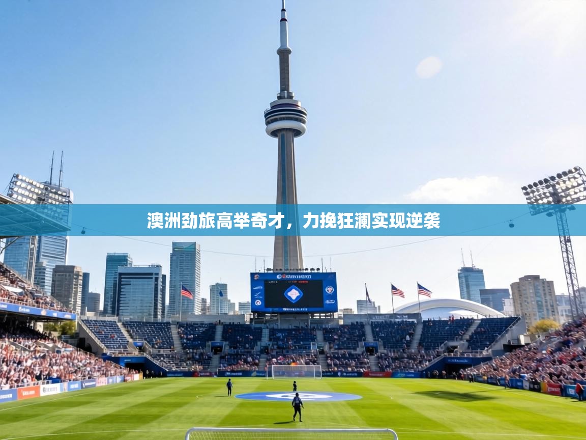 澳洲劲旅高举奇才,力挽狂澜实现逆袭 第2张